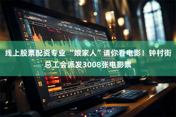 线上股票配资专业 “娘家人”请你看电影！钟村街总工会派发3008张电影票