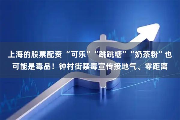 上海的股票配资 “可乐”“跳跳糖”“奶茶粉”也可能是毒品！钟村街禁毒宣传接地气、零距离