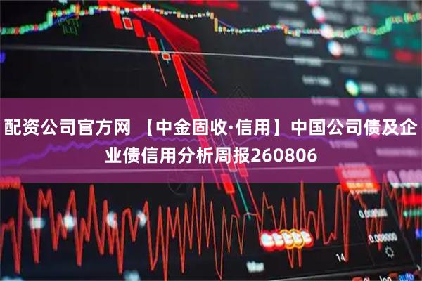 配资公司官方网 【中金固收·信用】中国公司债及企业债信用分析周报260806