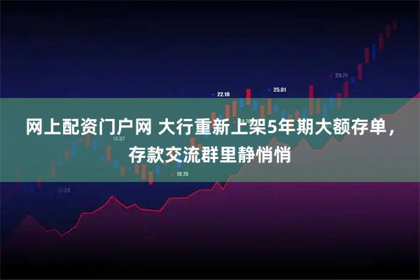 网上配资门户网 大行重新上架5年期大额存单，存款交流群里静悄悄
