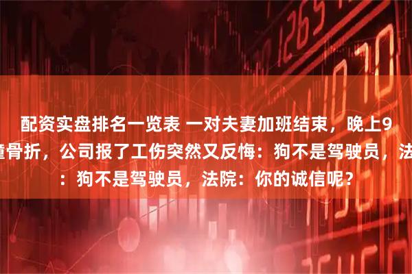 配资实盘排名一览表 一对夫妻加班结束，晚上9点骑电瓶车被狗撞骨折，公司报了工伤突然又反悔：狗不是驾驶员，法院：你的诚信呢？