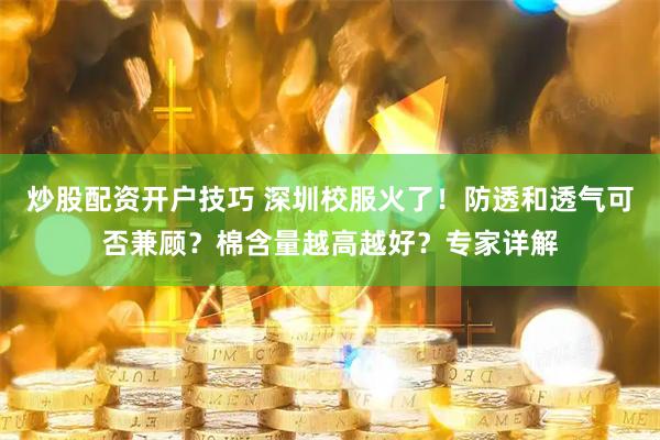 炒股配资开户技巧 深圳校服火了！防透和透气可否兼顾？棉含量越高越好？专家详解