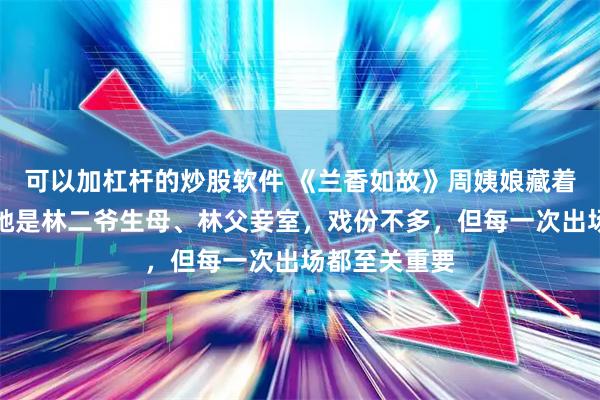 可以加杠杆的炒股软件 《兰香如故》周姨娘藏着三副面孔！她是林二爷生母、林父妾室，戏份不多，但每一次出场都至关重要