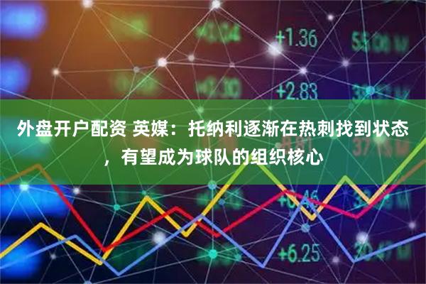 外盘开户配资 英媒：托纳利逐渐在热刺找到状态，有望成为球队的组织核心