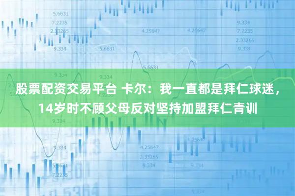股票配资交易平台 卡尔：我一直都是拜仁球迷，14岁时不顾父母反对坚持加盟拜仁青训
